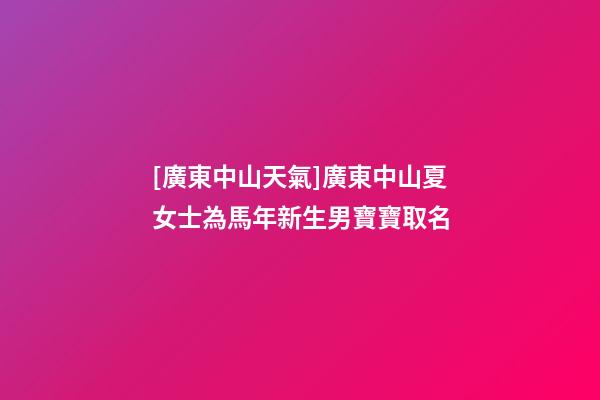 [廣東中山天氣]廣東中山夏女士為馬年新生男寶寶取名-第1張-公司起名-玄機派